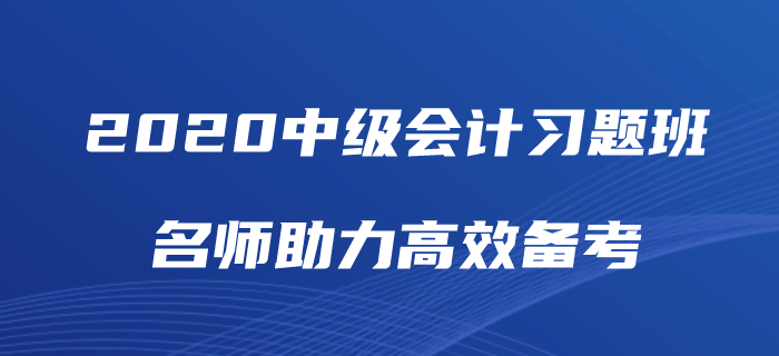 2020年中級會計師備考如何“刷題”？中級會計習題班為你解憂！