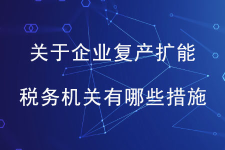 關(guān)于企業(yè)復(fù)產(chǎn)擴能，稅務(wù)機關(guān)有哪些措施