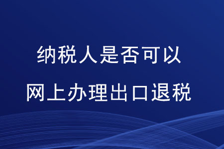 納稅人是否可以網(wǎng)上辦理出口退稅？
