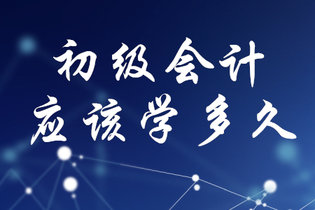 初級會計(jì)應(yīng)該學(xué)多久？