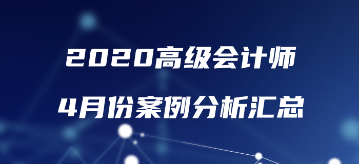 2020年高級會計(jì)師4月份案例分析匯總