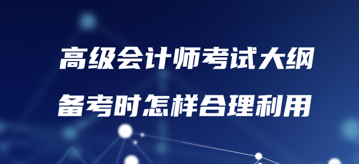 高級(jí)會(huì)計(jì)考試大綱已發(fā)布！備考時(shí)怎樣合理利用？