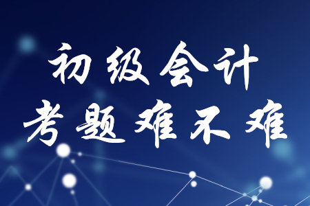 初級會計職稱考題難不難？