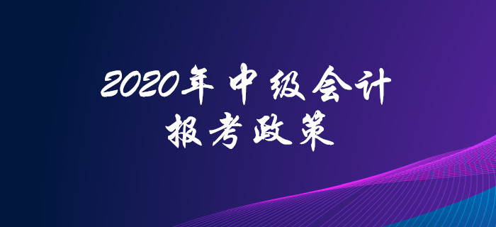 2020年中級會計職稱報考政策搶先看！高頻問題全面解答！