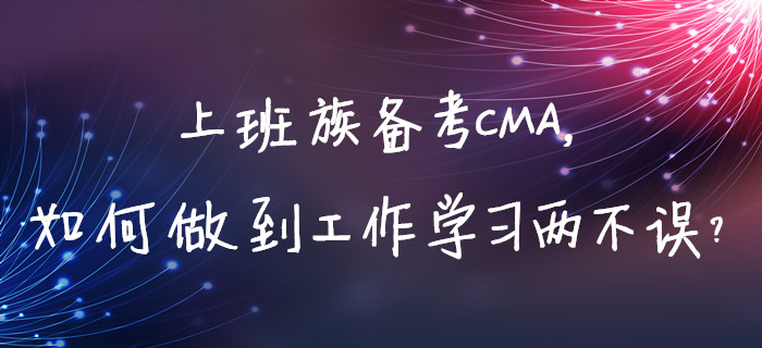 上班族備考CMA，如何做到工作學習兩不誤？