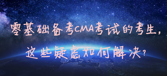 零基礎(chǔ)備考CMA考試的考生，這些疑慮如何解決？
