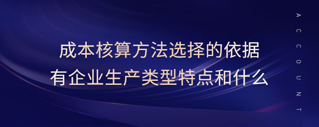 成本核算方法選擇的依據有企業(yè)生產類型特點和什么