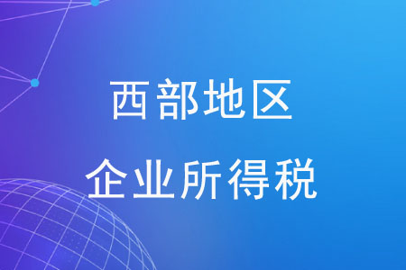 西部地區(qū)企業(yè)所得稅有哪些優(yōu)惠政策？