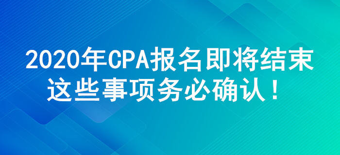 2020年CPA考試報(bào)名結(jié)束前，這些事項(xiàng)務(wù)必確認(rèn)！