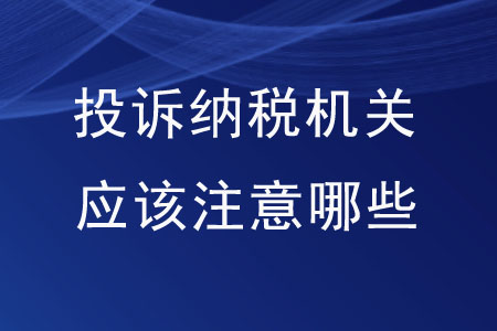 想要投訴納稅機關(guān)，應(yīng)該注意哪些內(nèi)容？