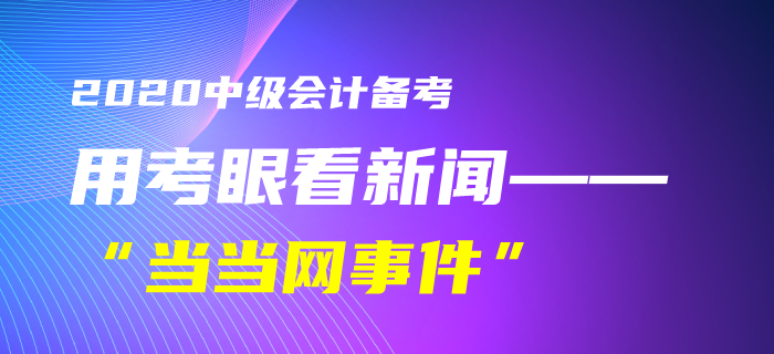9中級會計考生速看！黃潔洵老師教你用考眼看“當當網事件”