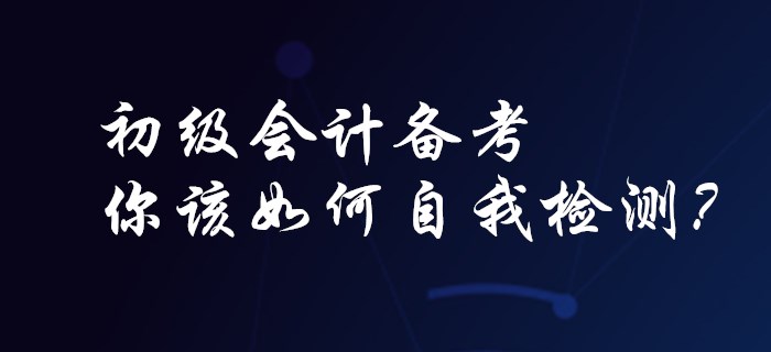 初級(jí)會(huì)計(jì)備考，你該如何自我檢測(cè)？