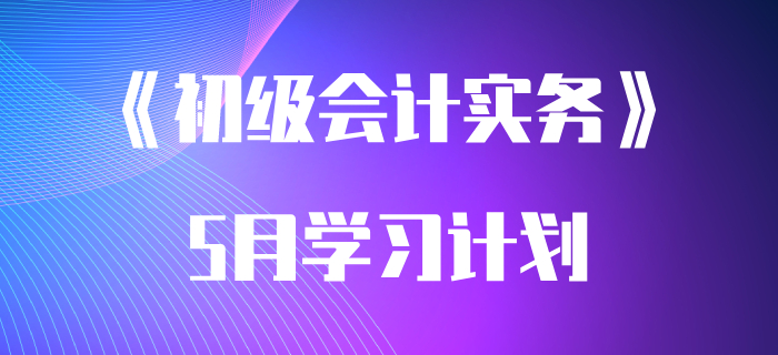 考生速領：2020年《初級會計實務》5月學習計劃！