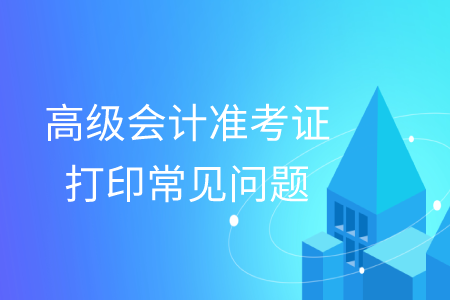 2019年高級會計(jì)師準(zhǔn)考證打印常見問題匯總