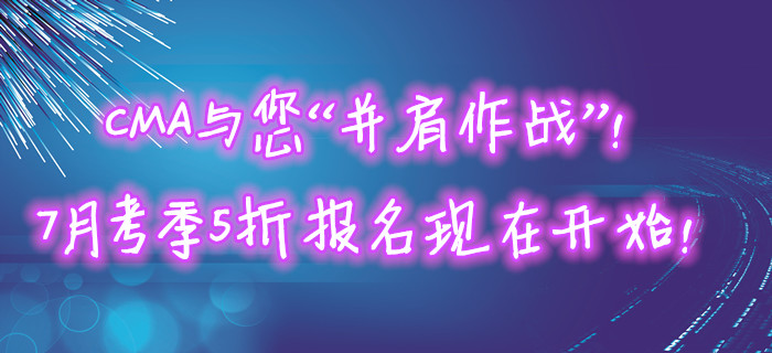 CMA與您“并肩作戰(zhàn)”！7月考季5折報(bào)名現(xiàn)在開始！