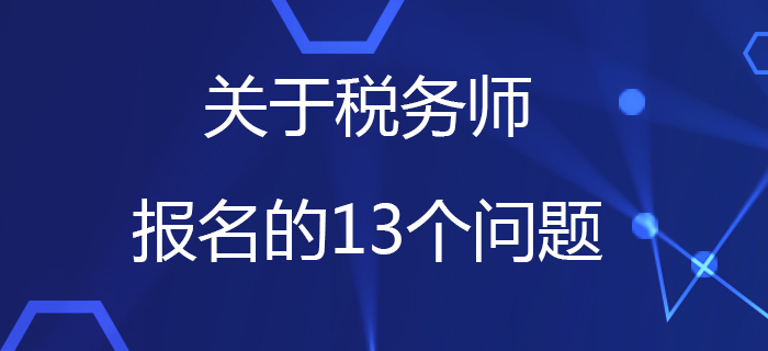 中稅協(xié)：關(guān)于稅務(wù)師報(bào)名的13個(gè)問題