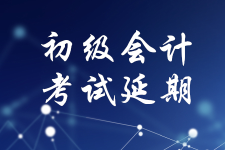 初級會計職稱考試會延期嗎？