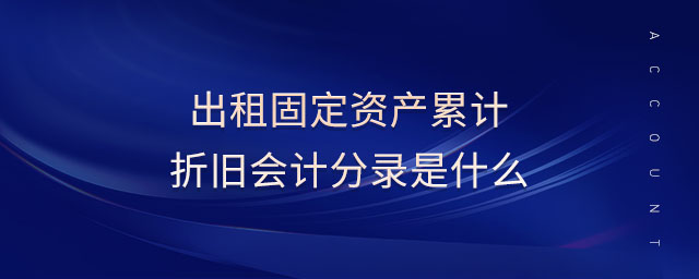 出租固定資產(chǎn)累計(jì)折舊會(huì)計(jì)分錄是什么