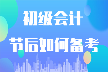 初級會計節(jié)后如何復(fù)習(xí)？這四點要注意！