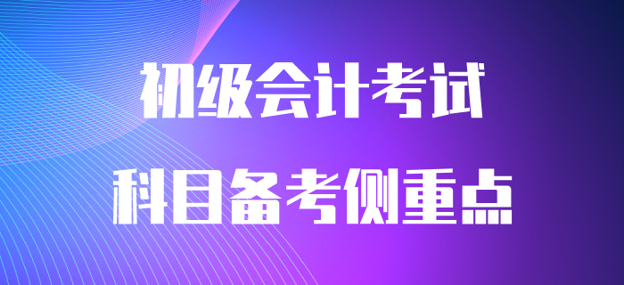 初級會計(jì)兩科目有哪些備考側(cè)重點(diǎn)？早看早知道！