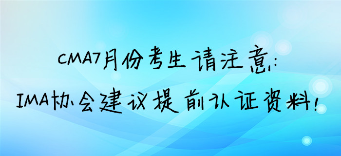 CMA7月份考生請注意：IMA協(xié)會建議提前取證資料！