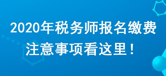 考生請注意！2020年稅務(wù)師報(bào)名繳費(fèi)注意事項(xiàng)看這里！