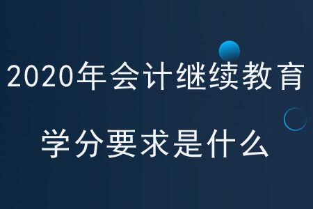 2020年各地區(qū)會計(jì)繼續(xù)教育學(xué)分要求是什么？