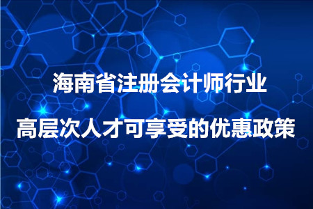 注會考生必看：海南省注冊會計(jì)師行業(yè)高層次人才可享受的優(yōu)惠政策 