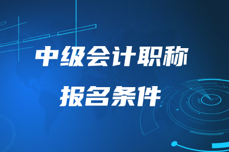 中級會(huì)計(jì)職稱報(bào)名條件2020年是怎么要求的？