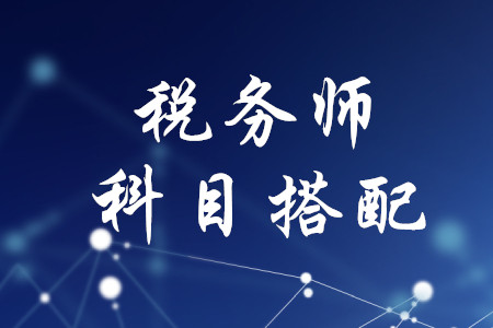 稅務(wù)師考試科目搭配，速來(lái)了解