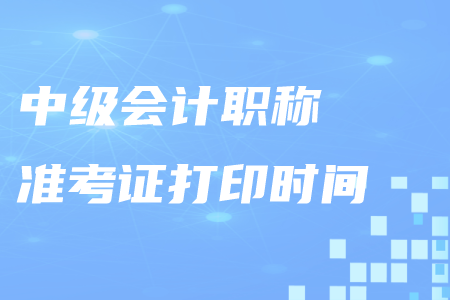 贛州中級(jí)會(huì)計(jì)職稱準(zhǔn)考證打印在什么時(shí)候？