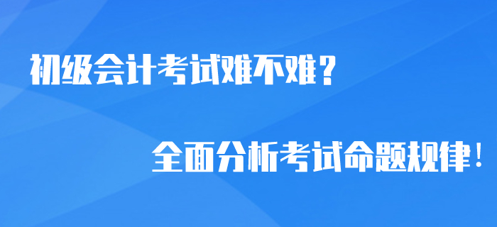 2020年初級會計考試難不難？全面分析考試命題規(guī)律！