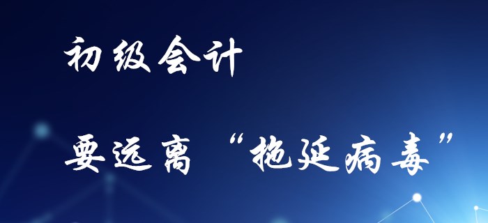 備考初級(jí)會(huì)計(jì)，不要感染“拖延病毒”！