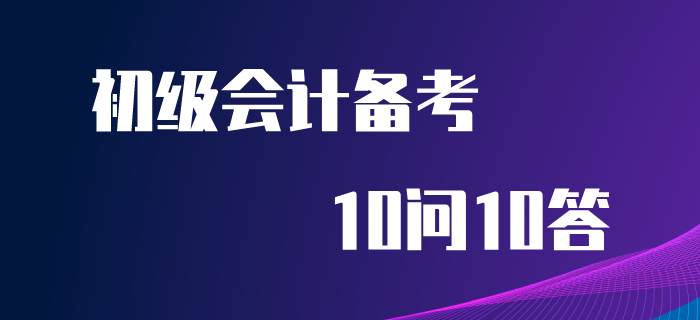 初級(jí)會(huì)計(jì)備考10問(wèn)10答，你想知道的答案都在這里！