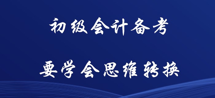 初級會計備考，你要學(xué)會思維轉(zhuǎn)換
