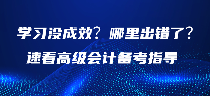 學(xué)習(xí)沒成效？哪里出錯了？請速看高級會計備考指導(dǎo)！