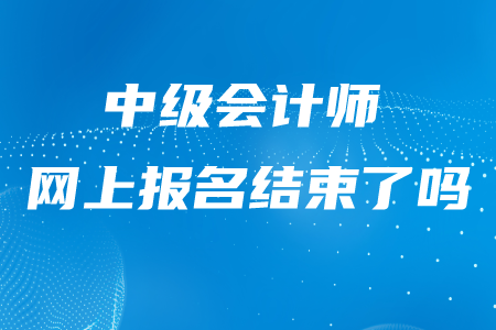 中級會計師報名2020年結(jié)束了嗎？哪天結(jié)束的？