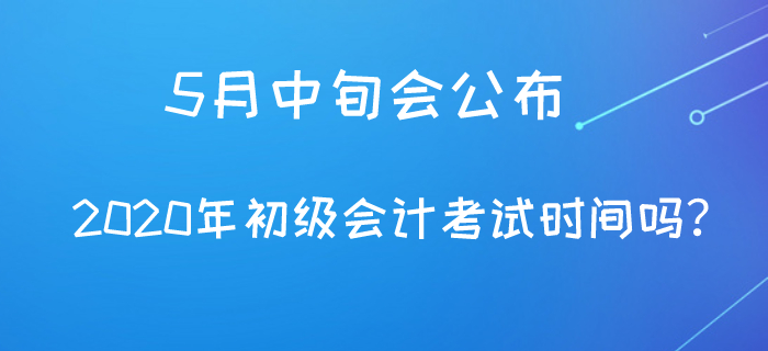 5月中旬會(huì)公布2020年初級(jí)會(huì)計(jì)考試時(shí)間嗎？