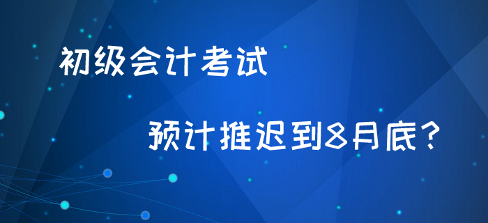 初級(jí)會(huì)計(jì)考試最新消息！預(yù)計(jì)8月底考試？