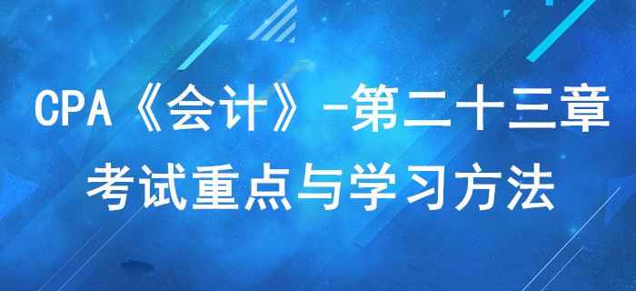 財務(wù)報告_CPA《會計》第二十三章考試重點與學(xué)習(xí)方法