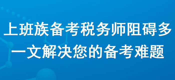 上班族備考稅務(wù)師阻礙多？一文解決您的備考難題！