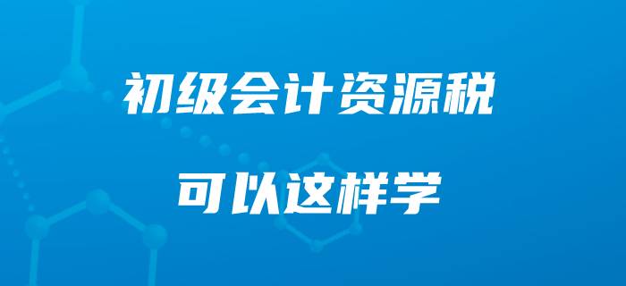 準(zhǔn)備初級會(huì)計(jì)職稱，你可以這樣學(xué)習(xí)資源稅！