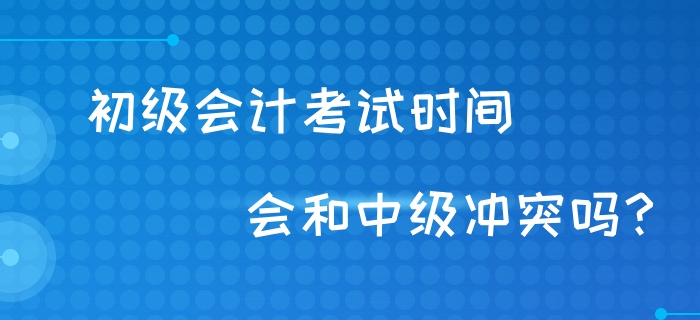 初級會計考試時間會和中級沖突嗎？財政回復(fù)！