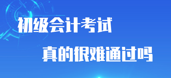 初級會計考試通過率與考試難度掛鉤嗎？真的很難通過嗎？