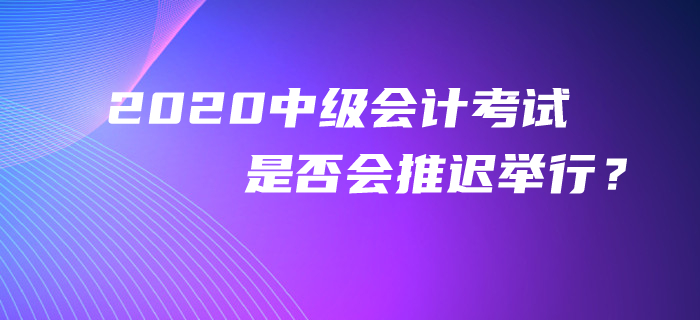 官方回復(fù)：2020年中級(jí)會(huì)計(jì)考試是否會(huì)推遲舉行？考生必看！