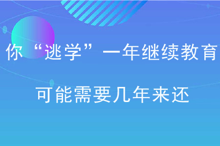 你“逃學(xué)”一年繼續(xù)教育，可能需要幾年來(lái)還！