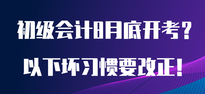 如果初級會計考試8月開考，以下備考壞習慣急需改正！