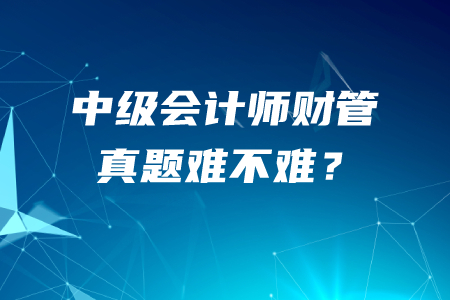 中級會計師財務(wù)管理真題難不難？哪里有近五年真題？
