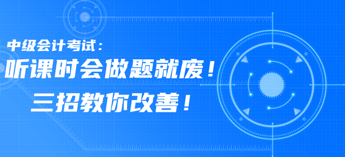 中級會計考試習(xí)題聽課時會，做題就廢！三招教你改善！