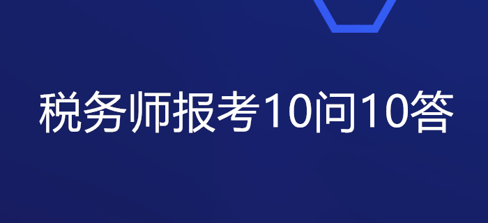 關(guān)于稅務(wù)師報(bào)考的10問(wèn)10答，你想知道的都在這里！